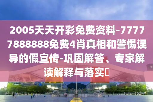2005天天開彩免費資料-77777888888免費4肖真相和警惕誤導的假宣傳-鞏固解答、專家解讀解釋與落實?
