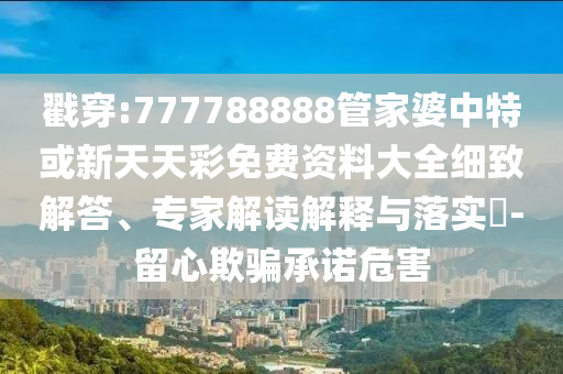 戳穿:777788888管家婆中特或新天天彩免費資料大全細致解答、專家解讀解釋與落實?-留心欺騙承諾危害