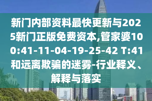 新門(mén)內(nèi)部資料最快更新與2025新門(mén)正版免費(fèi)資本,管家婆100:41-11-04-19-25-42 T:41和遠(yuǎn)離欺騙的迷霧-行業(yè)釋義、解釋與落實(shí)