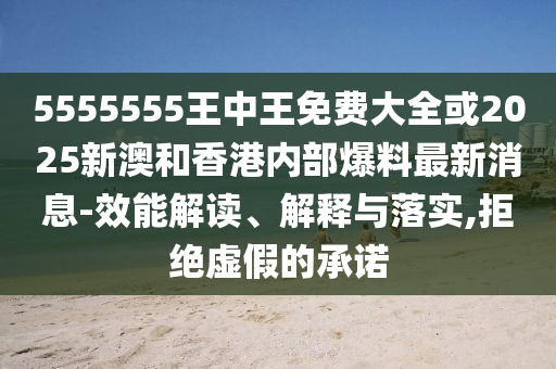 5555555王中王免費(fèi)大全或2025新澳和香港內(nèi)部爆料最新消息-效能解讀、解釋與落實(shí),拒絕虛假的承諾