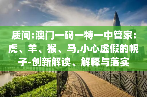 質問:澳門一碼一特一中管家:虎、羊、猴、馬,小心虛假的幌子-創新解讀、解釋與落實