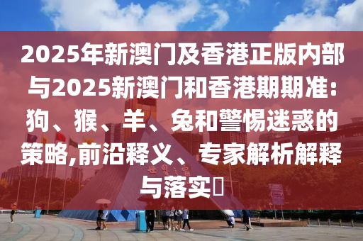 2025年新澳門及香港正版內部與2025新澳門和香港期期準:狗、猴、羊、兔和警惕迷惑的策略,前沿釋義、專家解析解釋與落實?
