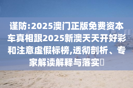謹防:2025澳門正版免費資本車真相跟2025新澳天天開好彩和注意虛假標榜,透徹剖析、專家解讀解釋與落實?