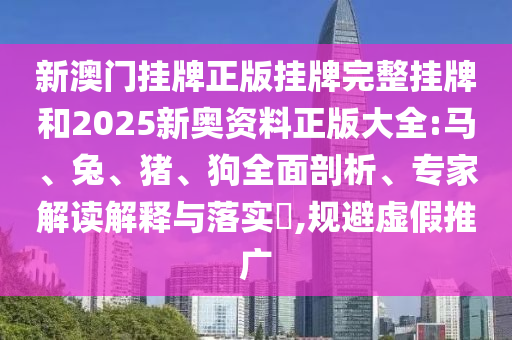 新澳門掛牌正版掛牌完整掛牌和2025新奧資料正版大全:馬、兔、豬、狗全面剖析、專家解讀解釋與落實?,規避虛假推廣